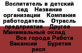 Воспитатель в детский сад › Название организации ­ Компания-работодатель › Отрасль предприятия ­ Другое › Минимальный оклад ­ 18 000 - Все города Работа » Вакансии   . Бурятия респ.